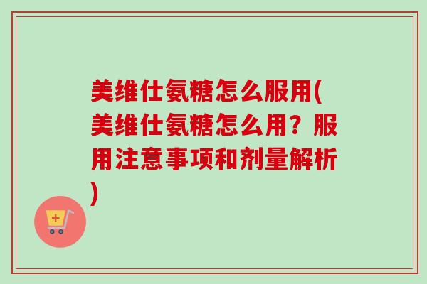 美维仕氨糖怎么服用(美维仕氨糖怎么用？服用注意事项和剂量解析)