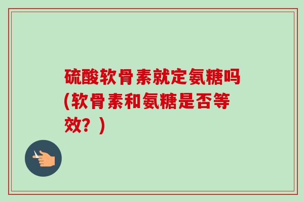 硫酸软骨素就定氨糖吗(软骨素和氨糖是否等效？)