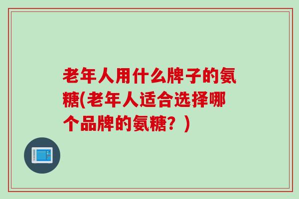 老年人用什么牌子的氨糖(老年人适合选择哪个品牌的氨糖？)