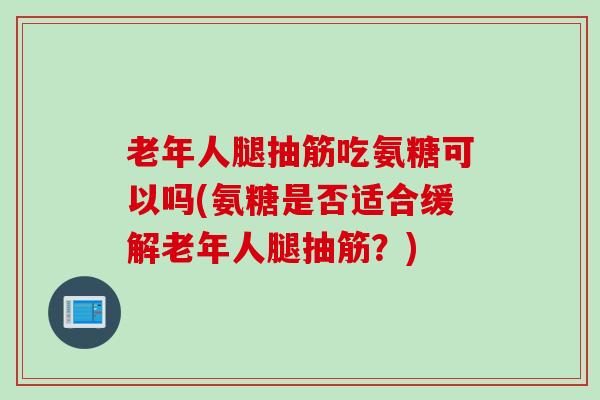 老年人腿抽筋吃氨糖可以吗(氨糖是否适合缓解老年人腿抽筋？)