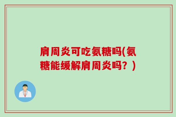 肩周炎可吃氨糖吗(氨糖能缓解肩周炎吗？)