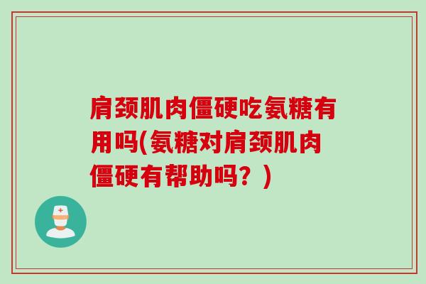 肩颈肌肉僵硬吃氨糖有用吗(氨糖对肩颈肌肉僵硬有帮助吗？)