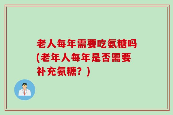 老人每年需要吃氨糖吗(老年人每年是否需要补充氨糖？)