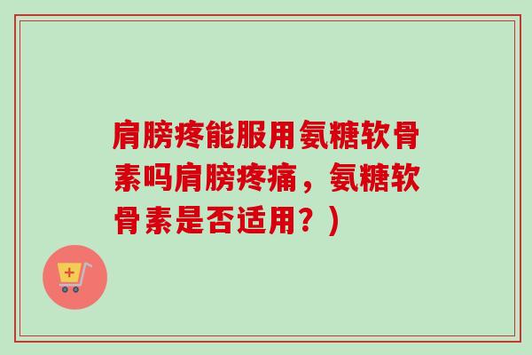 肩膀疼能服用氨糖软骨素吗肩膀疼痛，氨糖软骨素是否适用？)