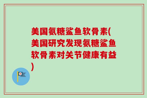 美国氨糖鲨鱼软骨素(美国研究发现氨糖鲨鱼软骨素对关节健康有益)