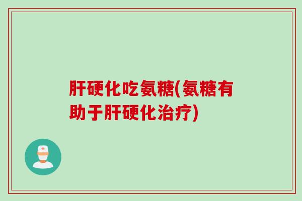 肝硬化吃氨糖(氨糖有助于肝硬化治疗)