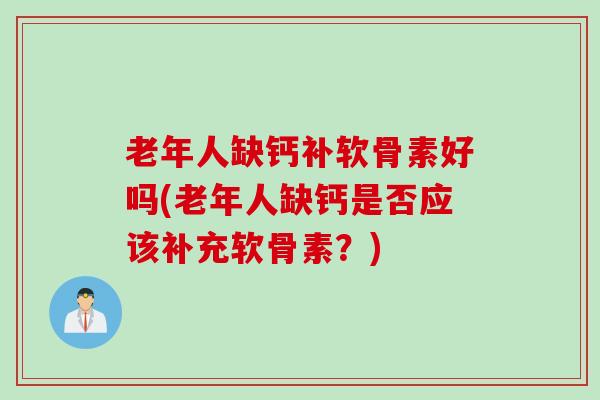 老年人缺钙补软骨素好吗(老年人缺钙是否应该补充软骨素？)