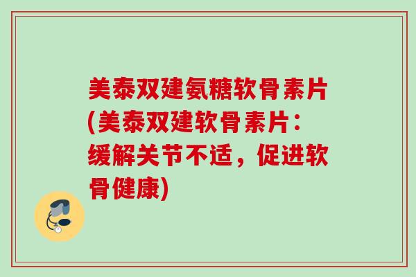美泰双建氨糖软骨素片(美泰双建软骨素片：缓解关节不适，促进软骨健康)