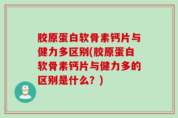 胶原蛋白软骨素钙片与健力多区别(胶原蛋白软骨素钙片与健力多的区别是什么?) 胶原蛋白软骨素钙片与健力多区别(胶原蛋白软骨素钙片与健力多的区别是什么?)