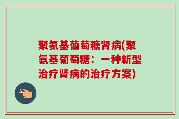 聚氨基葡萄糖肾病(聚氨基葡萄糖：一种新型治疗肾病的治疗方案)