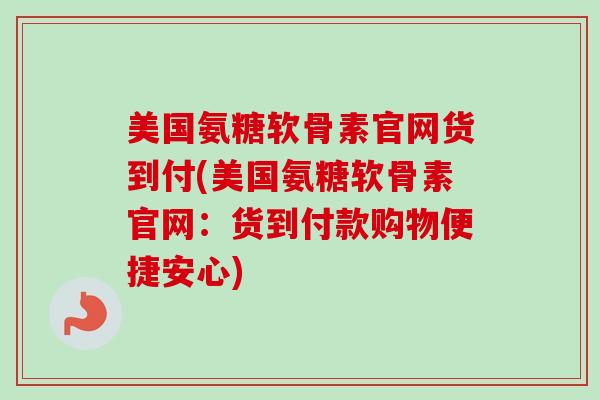 美国氨糖软骨素官网货到付(美国氨糖软骨素官网：货到付款购物便捷安心)