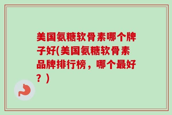 美国氨糖软骨素哪个牌子好(美国氨糖软骨素品牌排行榜，哪个最好？)