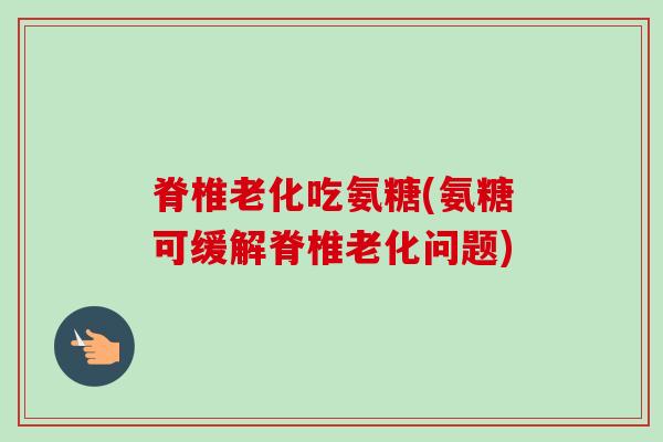 脊椎老化吃氨糖(氨糖可缓解脊椎老化问题)