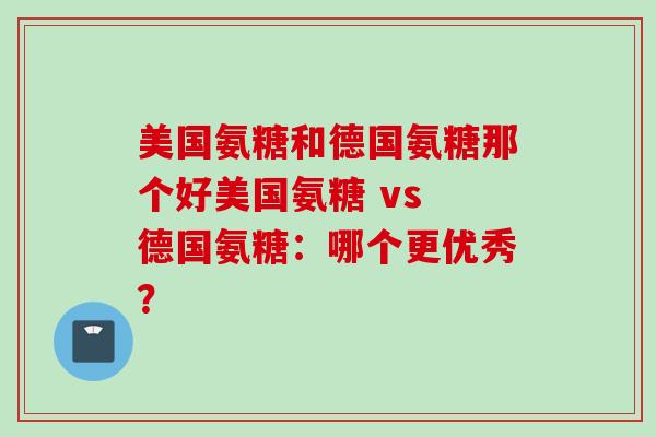 美国氨糖和德国氨糖那个好美国氨糖 vs 德国氨糖：哪个更优秀？