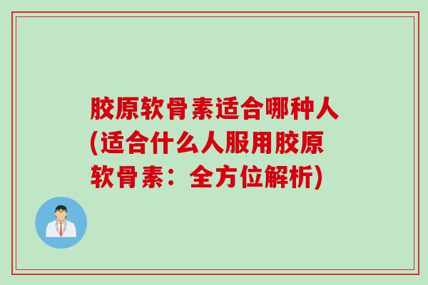 胶原软骨素适合哪种人(适合什么人服用胶原软骨素:全方位解析) 胶原软骨素适合哪种人(适合什么人服用胶原软骨素:全方位解析)