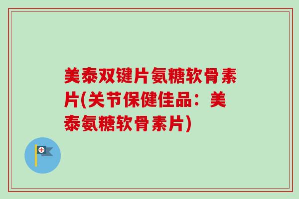 美泰双键片氨糖软骨素片(关节保健佳品：美泰氨糖软骨素片)