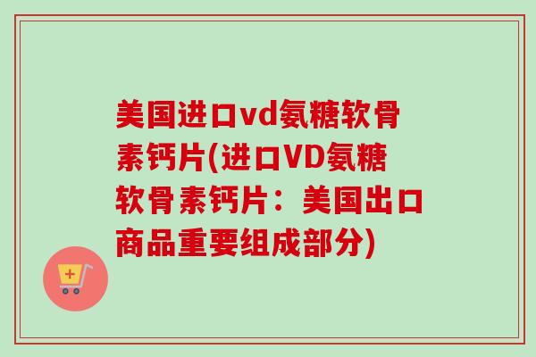 美国进口vd氨糖软骨素钙片(进口VD氨糖软骨素钙片：美国出口商品重要组成部分)