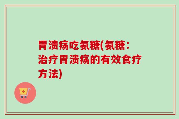 胃溃疡吃氨糖(氨糖：治疗胃溃疡的有效食疗方法)