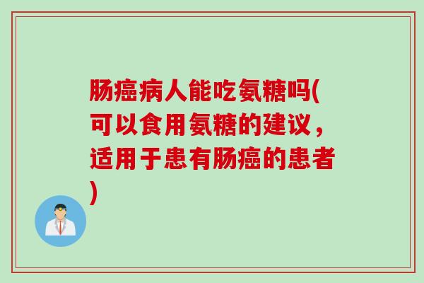 肠癌病人能吃氨糖吗(可以食用氨糖的建议，适用于患有肠癌的患者)