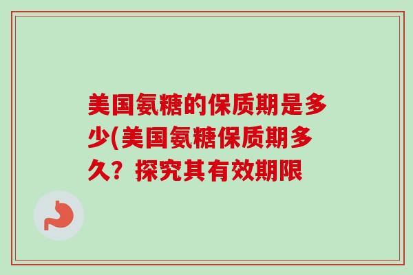 美国氨糖的保质期是多少(美国氨糖保质期多久？探究其有效期限