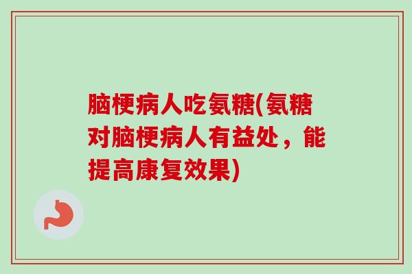 脑梗病人吃氨糖(氨糖对脑梗病人有益处，能提高康复效果)