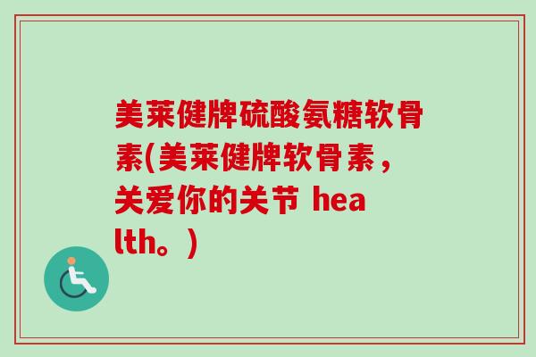 美莱健牌硫酸氨糖软骨素(美莱健牌软骨素，关爱你的关节 health。)