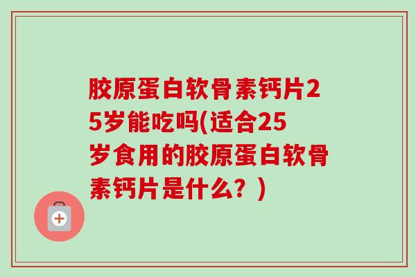 胶原蛋白软骨素钙片25岁能吃吗(适合25岁食用的胶原蛋白软骨素钙片是什么？)