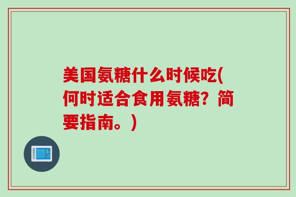 美国氨糖什么时候吃(何时适合食用氨糖？简要指南。)