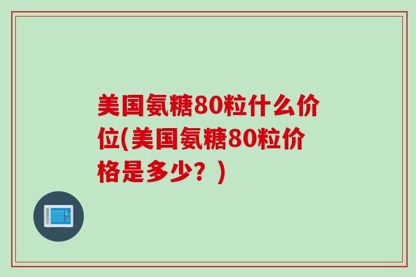 美国氨糖80粒什么价位(美国氨糖80粒价格是多少？)