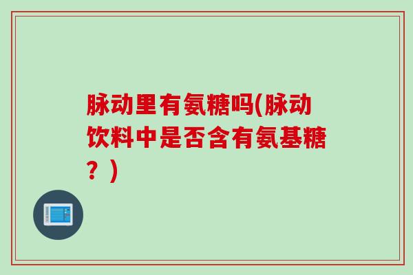 脉动里有氨糖吗(脉动饮料中是否含有氨基糖？)
