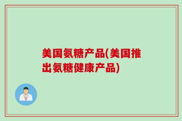 美国氨糖产品(美国推出氨糖健康产品)