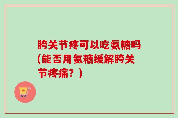 胯关节疼可以吃氨糖吗(能否用氨糖缓解胯关节疼痛？)
