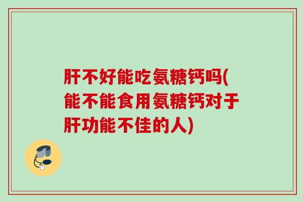肝不好能吃氨糖钙吗(能不能食用氨糖钙对于肝功能不佳的人)