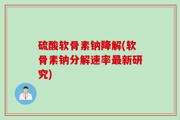 硫酸软骨素钠降解(软骨素钠分解速率新研究) 硫酸软骨素钠降解(软骨素钠分解速率新研究)