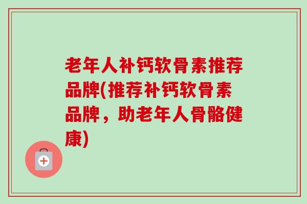 老年人补钙软骨素推荐品牌(推荐补钙软骨素品牌，助老年人骨骼健康)