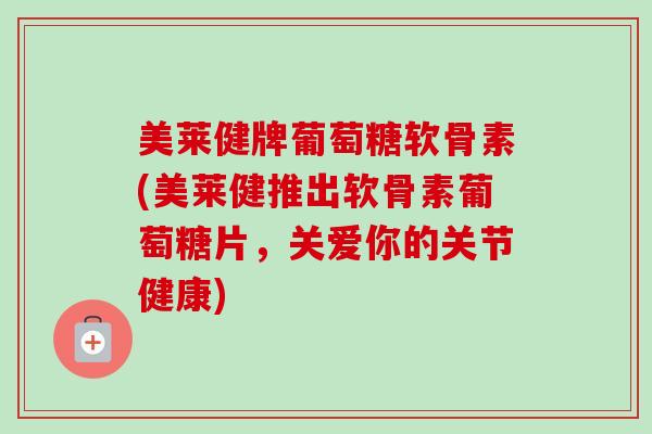 美莱健牌葡萄糖软骨素(美莱健推出软骨素葡萄糖片，关爱你的关节健康)