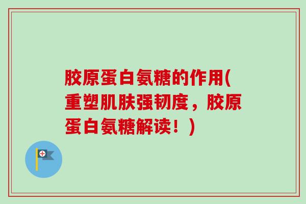 胶原蛋白氨糖的作用(重塑肌肤强韧度，胶原蛋白氨糖解读！)