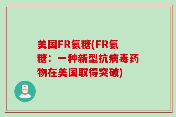 美国FR氨糖(FR氨糖：一种新型抗病毒药物在美国取得突破)