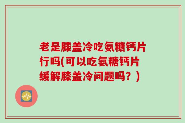 老是膝盖冷吃氨糖钙片行吗(可以吃氨糖钙片缓解膝盖冷问题吗？)