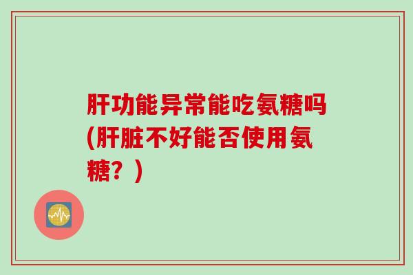 肝功能异常能吃氨糖吗(肝脏不好能否使用氨糖？)
