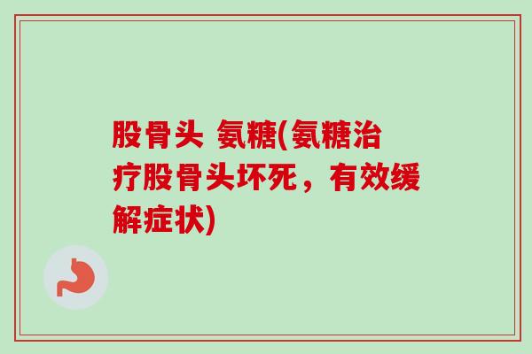 股骨头 氨糖(氨糖股骨头坏死,有效缓解症状) 股骨头 氨糖(氨糖股骨头坏死,有效缓解症状)