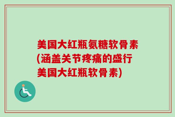 美国大红瓶氨糖软骨素(涵盖关节的盛行美国大红瓶软骨素) 美国大红瓶氨糖软骨素(涵盖关节的盛行美国大红瓶软骨素)