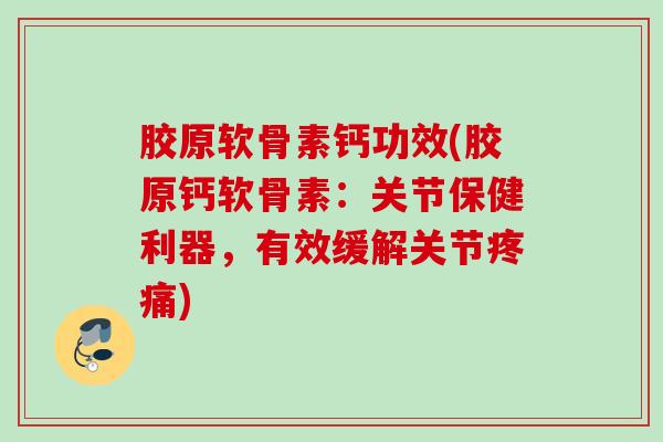 胶原软骨素钙功效(胶原钙软骨素：关节保健利器，有效缓解关节疼痛)