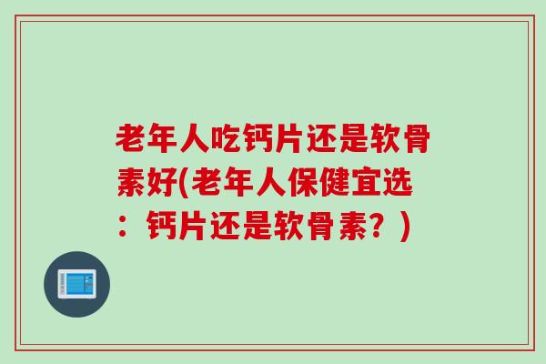 老年人吃钙片还是软骨素好(老年人保健宜选：钙片还是软骨素？)