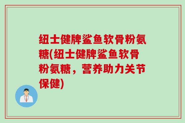 纽士健牌鲨鱼软骨粉氨糖(纽士健牌鲨鱼软骨粉氨糖，营养助力关节保健)