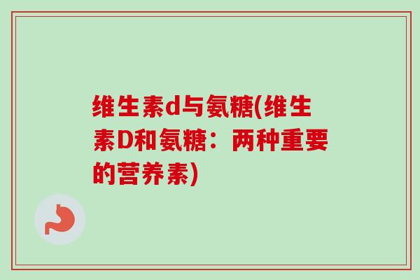 维生素d与氨糖(维生素D和氨糖：两种重要的营养素)