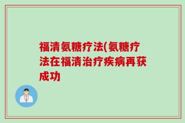 福清氨糖疗法(氨糖疗法在福清治疗疾病再获成功