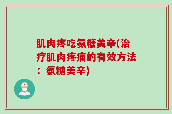 肌肉疼吃氨糖美辛(肌肉的有效方法:氨糖美辛) 肌肉疼吃氨糖美辛(肌肉的有效方法:氨糖美辛)