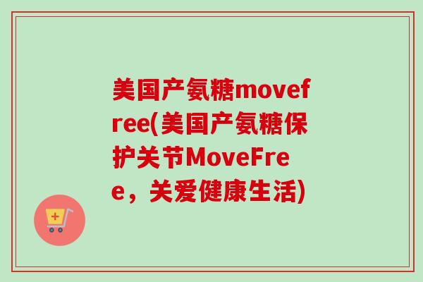 美国产氨糖movefree(美国产氨糖保护关节MoveFree,关爱健康生活) 美国产氨糖movefree(美国产氨糖保护关节MoveFree,关爱健康生活)