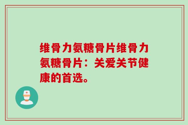维骨力氨糖骨片维骨力氨糖骨片：关爱关节健康的首选。